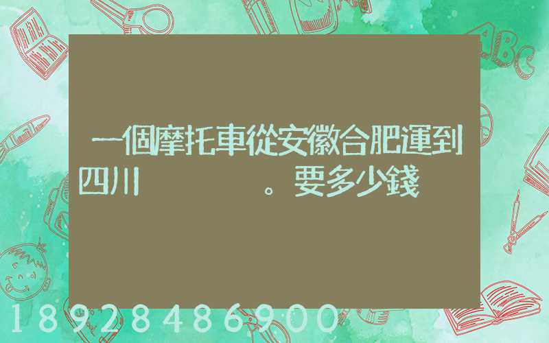 一個摩托車從安徽合肥運到四川。要多少錢